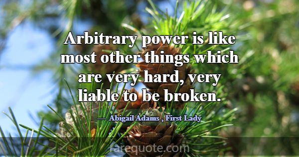 Arbitrary power is like most other things which ar... -Abigail Adams