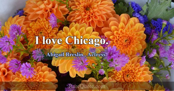 I love Chicago.... -Abigail Breslin