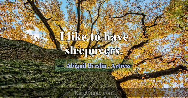 I like to have sleepovers.... -Abigail Breslin