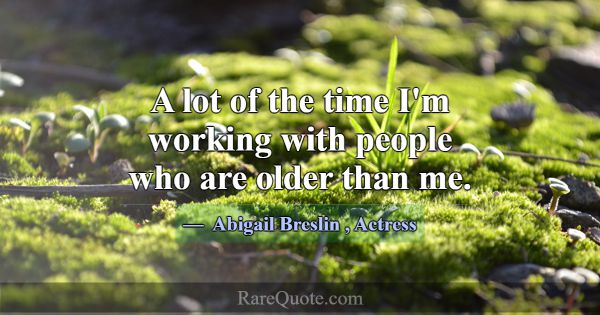 A lot of the time I'm working with people who are ... -Abigail Breslin