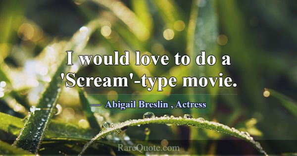 I would love to do a 'Scream'-type movie.... -Abigail Breslin