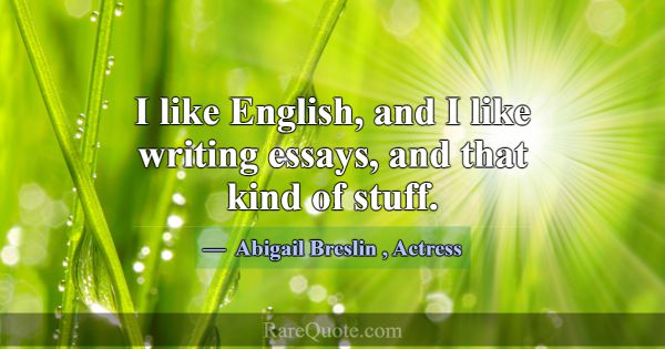 I like English, and I like writing essays, and tha... -Abigail Breslin