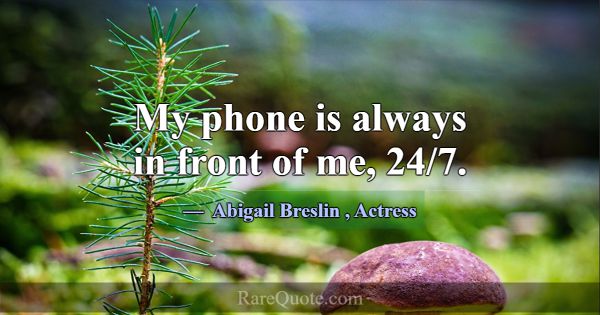 My phone is always in front of me, 24/7.... -Abigail Breslin