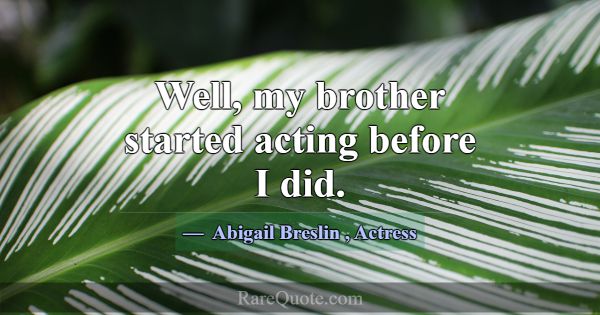 Well, my brother started acting before I did.... -Abigail Breslin