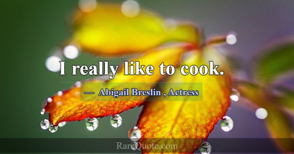 I really like to cook.... -Abigail Breslin