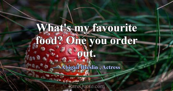 What's my favourite food? One you order out.... -Abigail Breslin