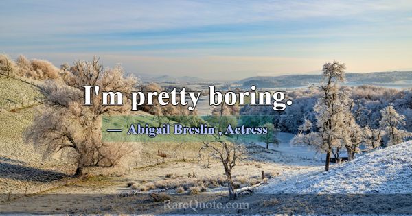 I'm pretty boring.... -Abigail Breslin