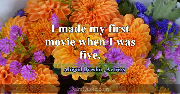 I made my first movie when I was five.... -Abigail Breslin