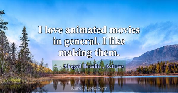 I love animated movies in general. I like making t... -Abigail Breslin