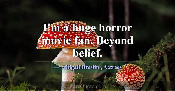 I'm a huge horror movie fan. Beyond belief.... -Abigail Breslin