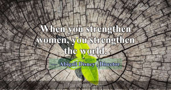 When you strengthen women, you strengthen the worl... -Abigail Disney