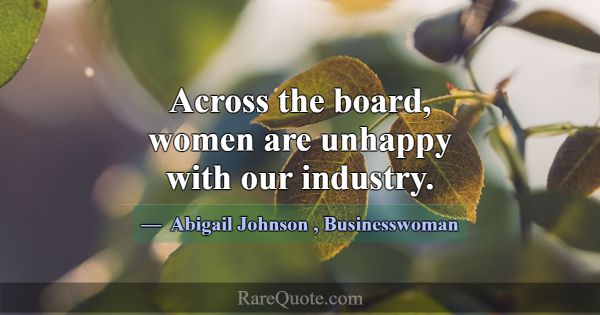 Across the board, women are unhappy with our indus... -Abigail Johnson
