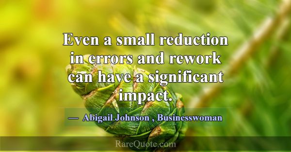 Even a small reduction in errors and rework can ha... -Abigail Johnson