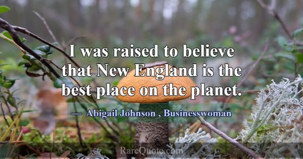 I was raised to believe that New England is the be... -Abigail Johnson