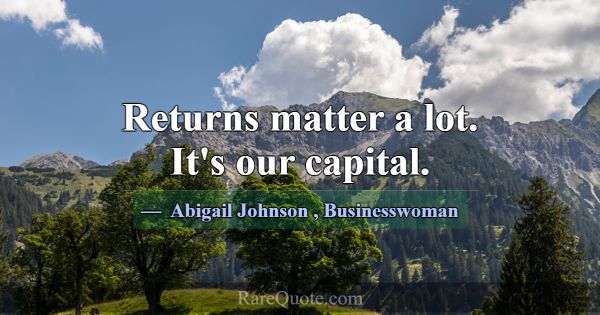 Returns matter a lot. It's our capital.... -Abigail Johnson