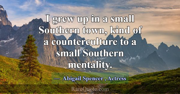 I grew up in a small Southern town, kind of a coun... -Abigail Spencer