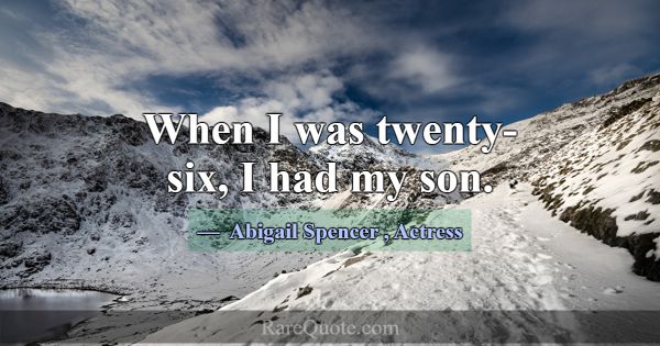 When I was twenty-six, I had my son.... -Abigail Spencer