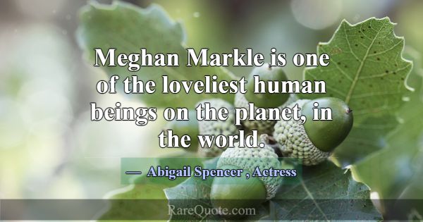 Meghan Markle is one of the loveliest human beings... -Abigail Spencer