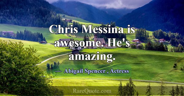 Chris Messina is awesome. He's amazing.... -Abigail Spencer