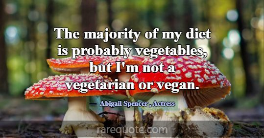 The majority of my diet is probably vegetables, bu... -Abigail Spencer