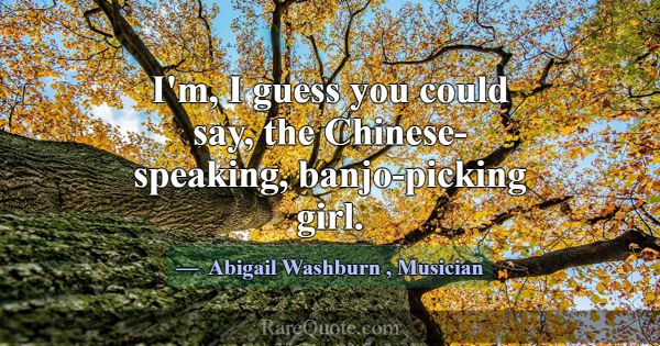 I'm, I guess you could say, the Chinese-speaking, ... -Abigail Washburn