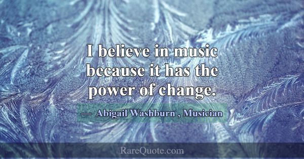 I believe in music because it has the power of cha... -Abigail Washburn