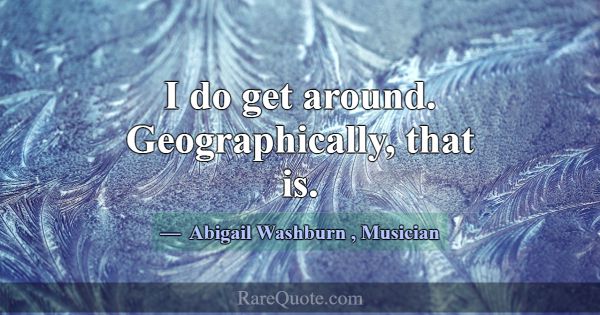 I do get around. Geographically, that is.... -Abigail Washburn