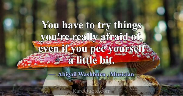 You have to try things you're really afraid of, ev... -Abigail Washburn