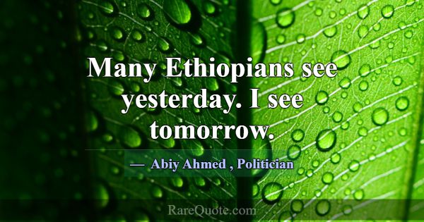 Many Ethiopians see yesterday. I see tomorrow.... -Abiy Ahmed