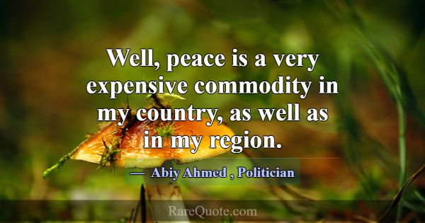 Well, peace is a very expensive commodity in my co... -Abiy Ahmed