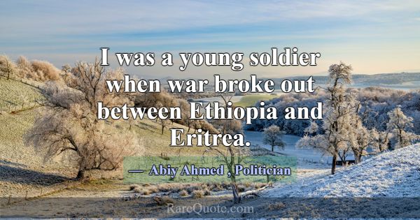 I was a young soldier when war broke out between E... -Abiy Ahmed