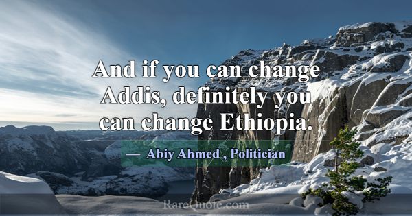 And if you can change Addis, definitely you can ch... -Abiy Ahmed