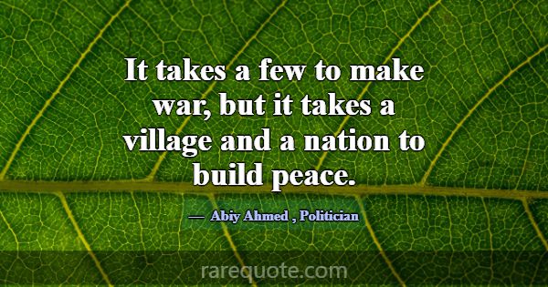 It takes a few to make war, but it takes a village... -Abiy Ahmed
