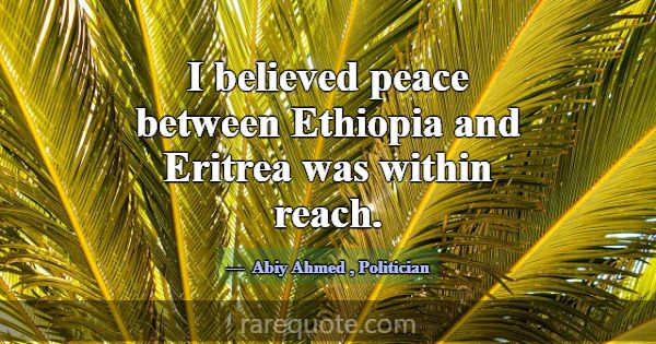 I believed peace between Ethiopia and Eritrea was ... -Abiy Ahmed
