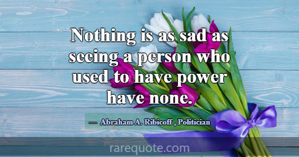 Nothing is as sad as seeing a person who used to h... -Abraham A. Ribicoff