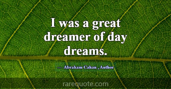 I was a great dreamer of day dreams.... -Abraham Cahan
