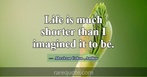Life is much shorter than I imagined it to be.... -Abraham Cahan