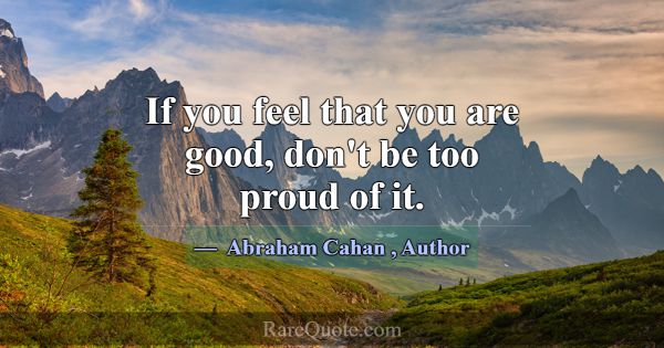 If you feel that you are good, don't be too proud ... -Abraham Cahan
