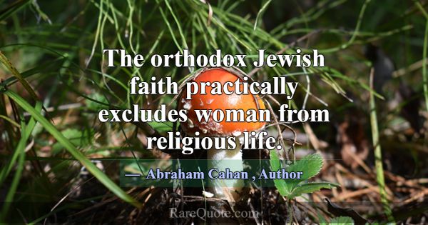 The orthodox Jewish faith practically excludes wom... -Abraham Cahan