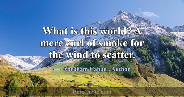 What is this world? A mere curl of smoke for the w... -Abraham Cahan