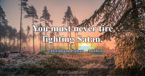 You must never tire fighting Satan.... -Abraham Cahan