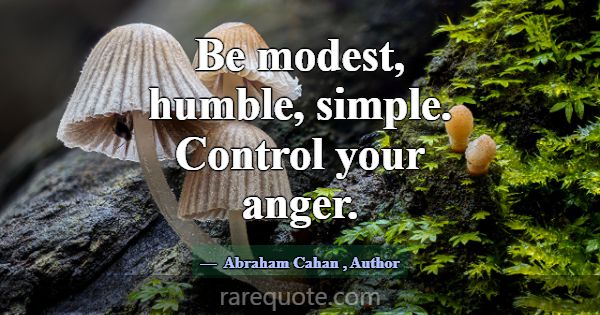 Be modest, humble, simple. Control your anger.... -Abraham Cahan