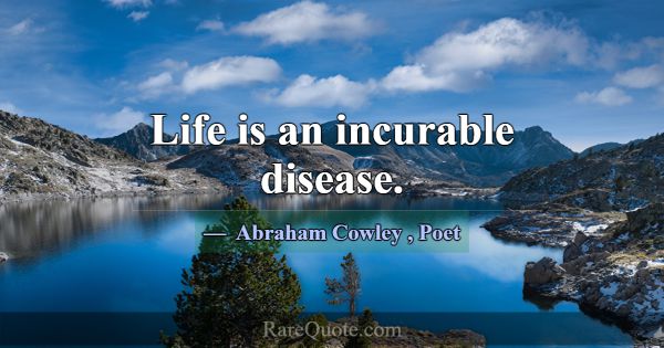 Life is an incurable disease.... -Abraham Cowley