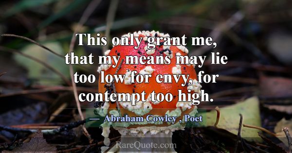 This only grant me, that my means may lie too low ... -Abraham Cowley