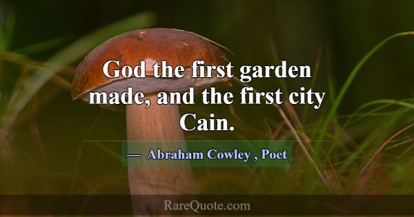 God the first garden made, and the first city Cain... -Abraham Cowley
