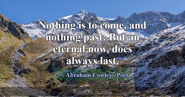 Nothing is to come, and nothing past: But an etern... -Abraham Cowley