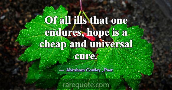 Of all ills that one endures, hope is a cheap and ... -Abraham Cowley