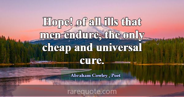 Hope! of all ills that men endure, the only cheap ... -Abraham Cowley