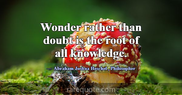 Wonder rather than doubt is the root of all knowle... -Abraham Joshua Heschel