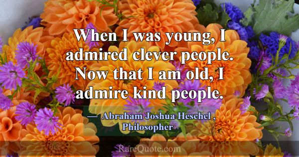 When I was young, I admired clever people. Now tha... -Abraham Joshua Heschel
